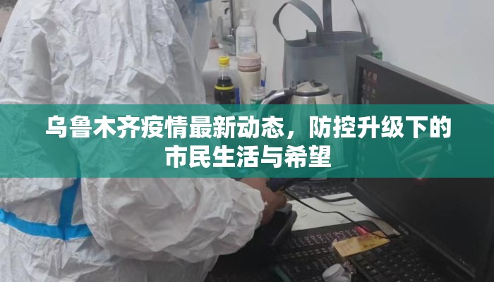 乌鲁木齐疫情最新动态，防控升级下的市民生活与希望
