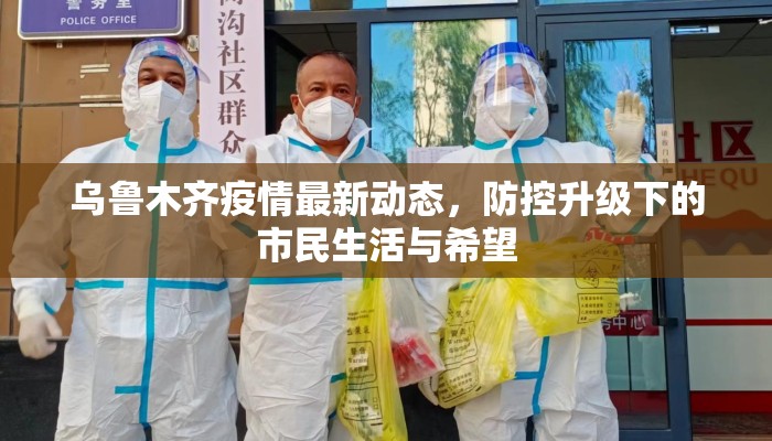 乌鲁木齐疫情最新动态，防控升级下的市民生活与希望
