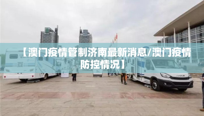 【澳门疫情管制济南最新消息/澳门疫情防控情况】