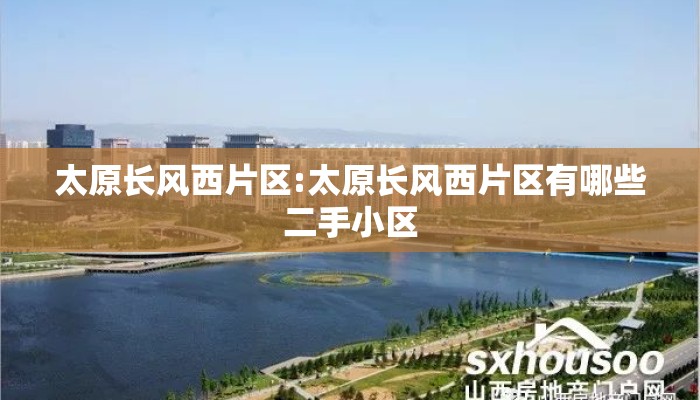 太原长风西片区:太原长风西片区有哪些二手小区