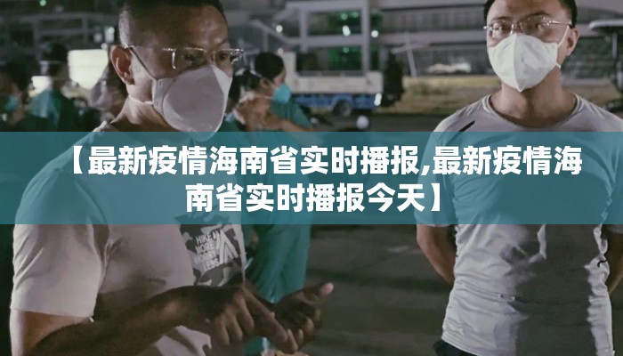 【最新疫情海南省实时播报,最新疫情海南省实时播报今天】