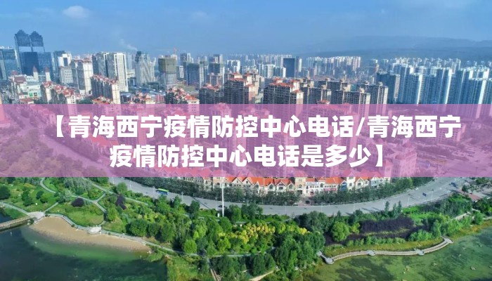 【青海西宁疫情防控中心电话/青海西宁疫情防控中心电话是多少】