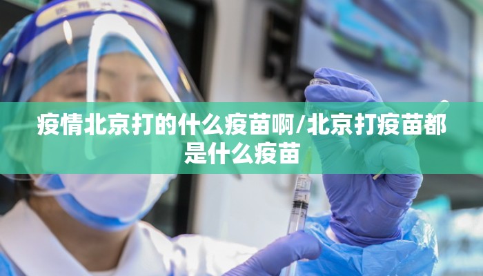疫情北京打的什么疫苗啊/北京打疫苗都是什么疫苗