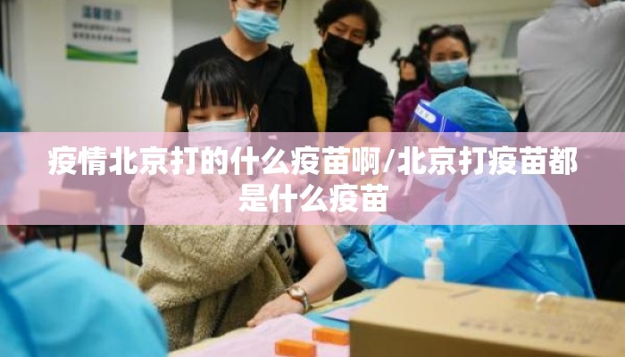 疫情北京打的什么疫苗啊/北京打疫苗都是什么疫苗