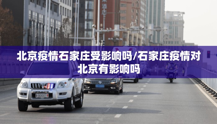 北京疫情石家庄受影响吗/石家庄疫情对北京有影响吗