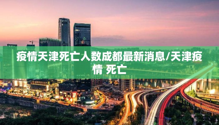 疫情天津死亡人数成都最新消息/天津疫情 死亡