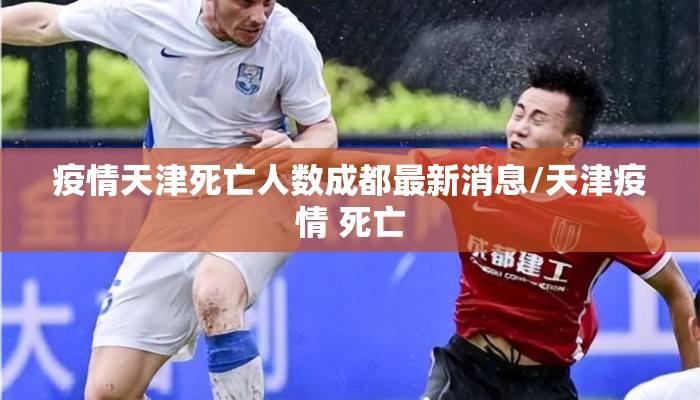 疫情天津死亡人数成都最新消息/天津疫情 死亡