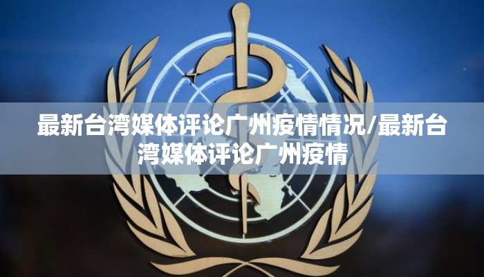最新台湾媒体评论广州疫情情况/最新台湾媒体评论广州疫情