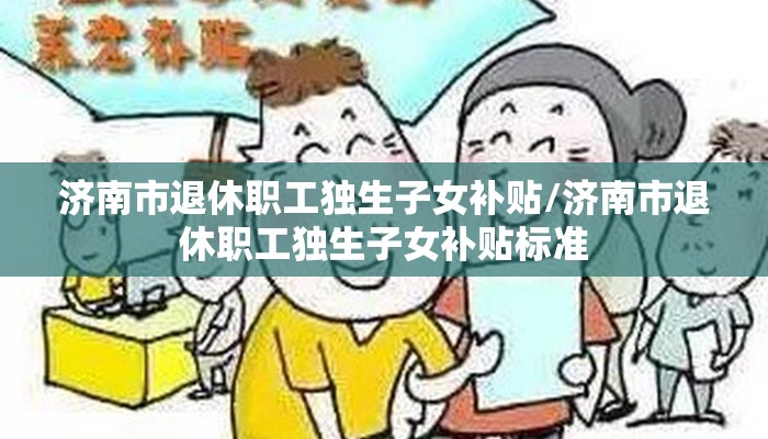 济南市退休职工独生子女补贴/济南市退休职工独生子女补贴标准