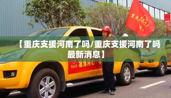【重庆支援河南了吗/重庆支援河南了吗最新消息】 【重庆支援河南了吗/重庆支援河南了吗最新消息】