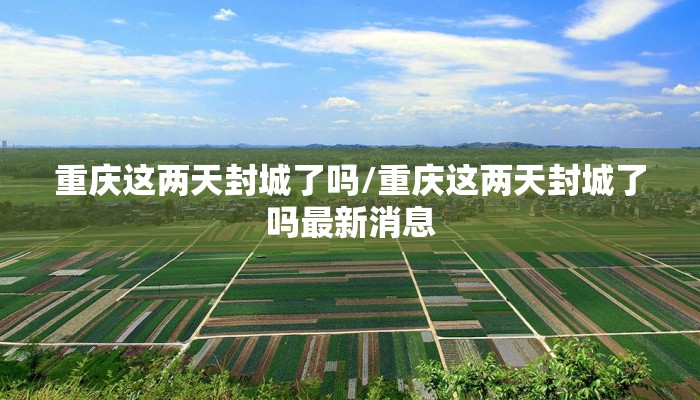 重庆这两天封城了吗/重庆这两天封城了吗最新消息