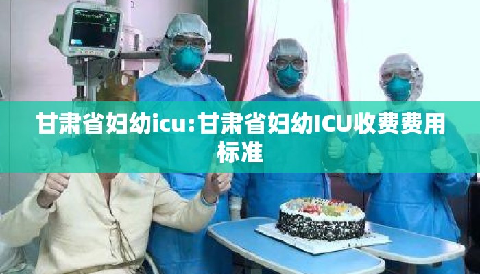 甘肃省妇幼icu:甘肃省妇幼ICU收费费用标准