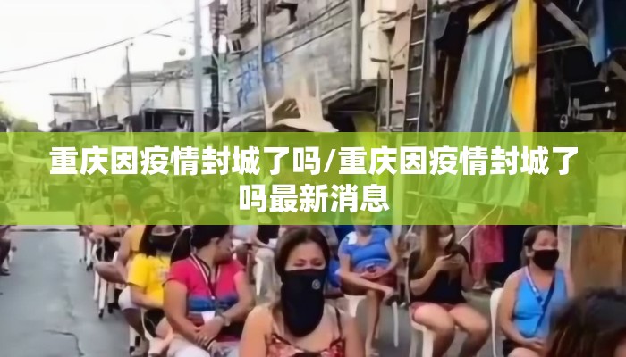 重庆因疫情封城了吗/重庆因疫情封城了吗最新消息