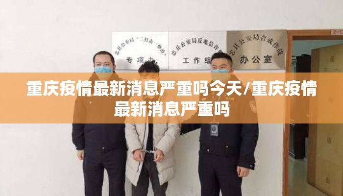 重庆疫情最新消息严重吗今天/重庆疫情最新消息严重吗