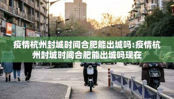 疫情杭州封城时间合肥能出城吗:疫情杭州封城时间合肥能出城吗现在