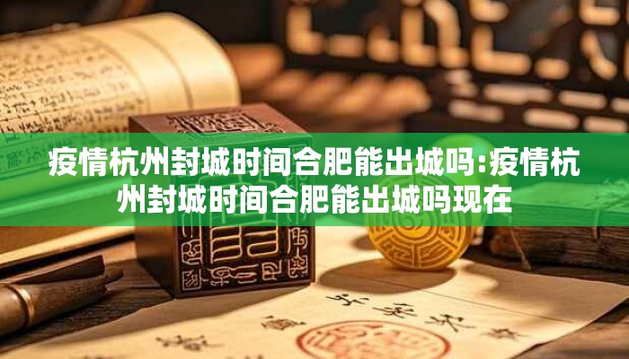 疫情杭州封城时间合肥能出城吗:疫情杭州封城时间合肥能出城吗现在