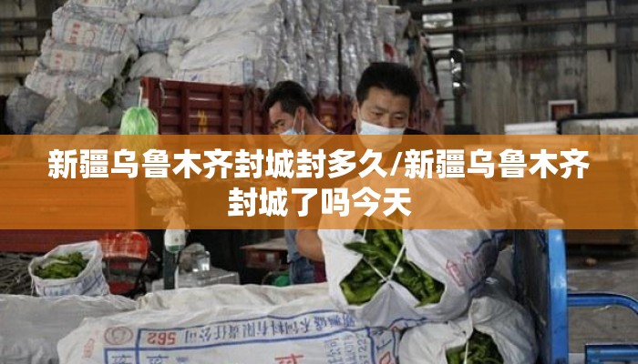 新疆乌鲁木齐封城封多久/新疆乌鲁木齐封城了吗今天
