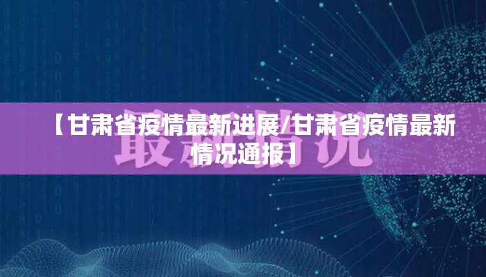 【甘肃省疫情最新进展/甘肃省疫情最新情况通报】
