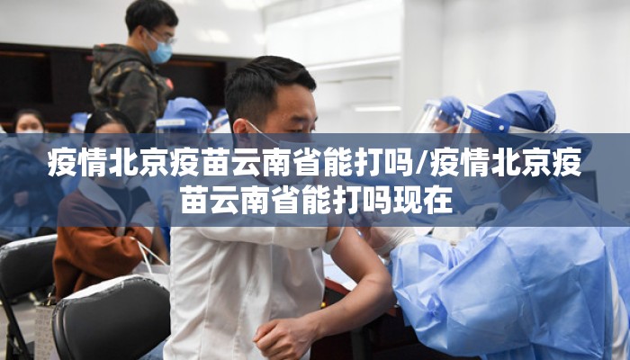 疫情北京疫苗云南省能打吗/疫情北京疫苗云南省能打吗现在