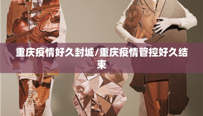 重庆疫情好久封城/重庆疫情管控好久结束