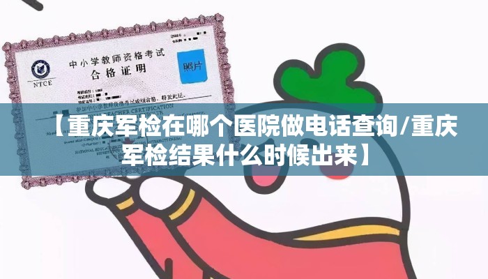 【重庆军检在哪个医院做电话查询/重庆军检结果什么时候出来】