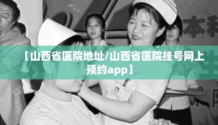 【山西省医院地址/山西省医院挂号网上预约app】
