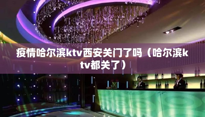 疫情哈尔滨ktv西安关门了吗（哈尔滨ktv都关了）