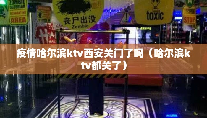 疫情哈尔滨ktv西安关门了吗（哈尔滨ktv都关了）
