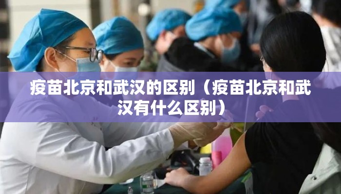 疫苗北京和武汉的区别（疫苗北京和武汉有什么区别）
