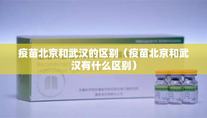 疫苗北京和武汉的区别（疫苗北京和武汉有什么区别）
