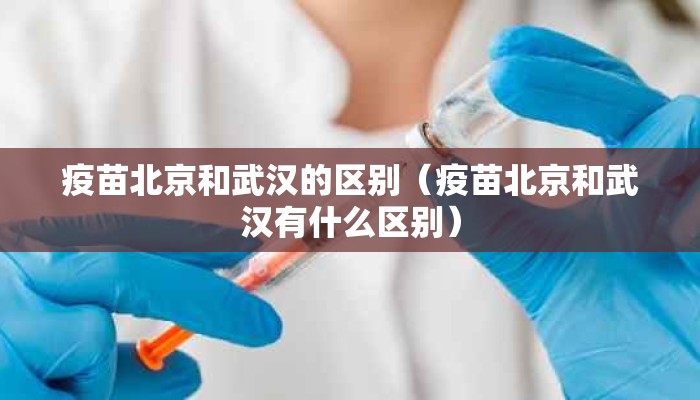 疫苗北京和武汉的区别（疫苗北京和武汉有什么区别）