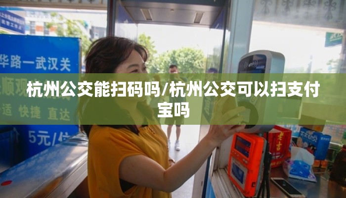 杭州公交能扫码吗/杭州公交可以扫支付宝吗