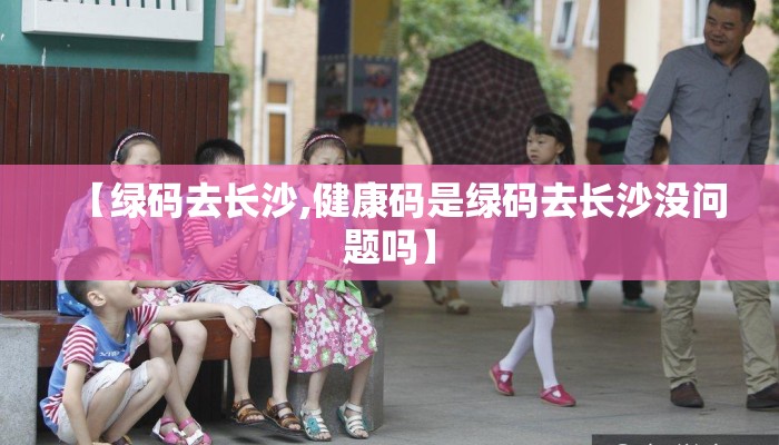 【绿码去长沙,健康码是绿码去长沙没问题吗】