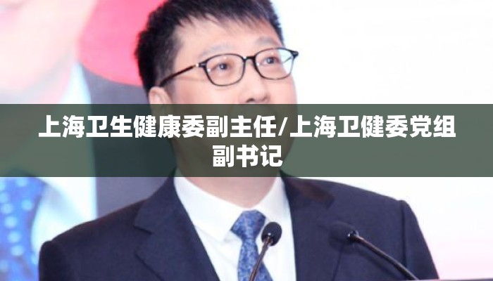 上海卫生健康委副主任/上海卫健委党组副书记