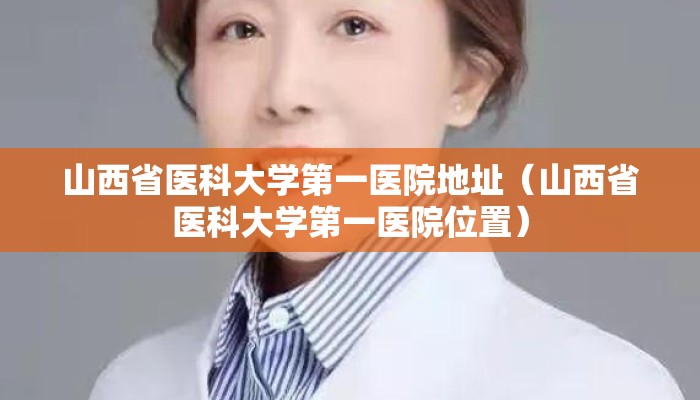 山西省医科大学第一医院地址（山西省医科大学第一医院位置）
