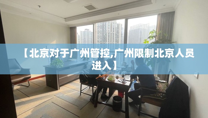 【北京对于广州管控,广州限制北京人员进入】
