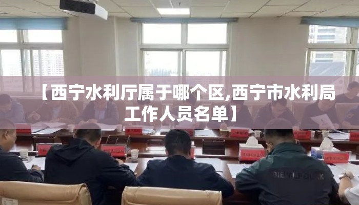 【西宁水利厅属于哪个区,西宁市水利局工作人员名单】