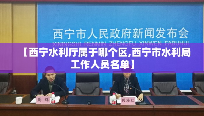【西宁水利厅属于哪个区,西宁市水利局工作人员名单】