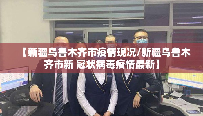 【新疆乌鲁木齐市疫情现况/新疆乌鲁木齐市新 冠状病毒疫情最新】