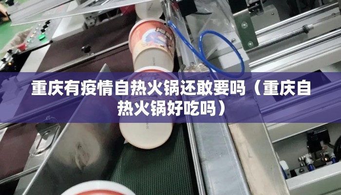 重庆有疫情自热火锅还敢要吗（重庆自热火锅好吃吗）