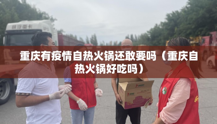 重庆有疫情自热火锅还敢要吗（重庆自热火锅好吃吗）