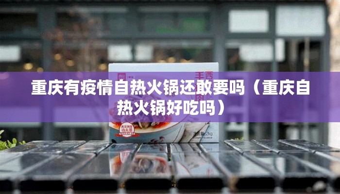 重庆有疫情自热火锅还敢要吗（重庆自热火锅好吃吗）