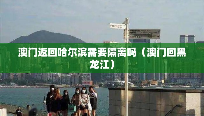 澳门返回哈尔滨需要隔离吗（澳门回黑龙江）
