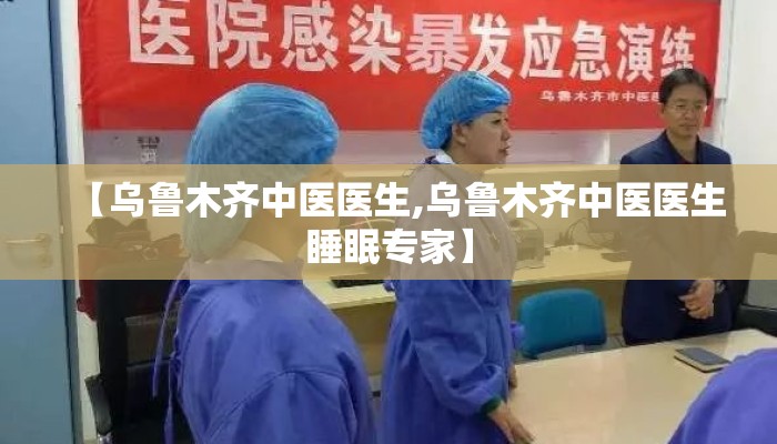 【乌鲁木齐中医医生,乌鲁木齐中医医生睡眠专家】