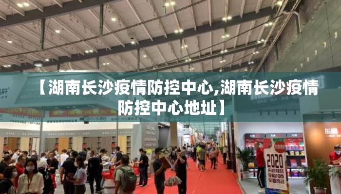 【湖南长沙疫情防控中心,湖南长沙疫情防控中心地址】 【湖南长沙疫情防控中心,湖南长沙疫情防控中心地址】