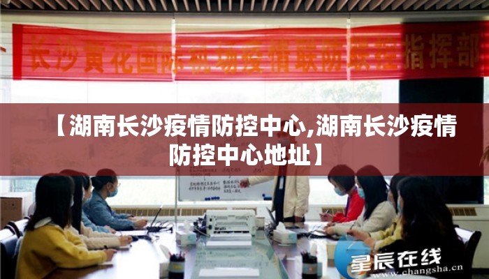 【湖南长沙疫情防控中心,湖南长沙疫情防控中心地址】 【湖南长沙疫情防控中心,湖南长沙疫情防控中心地址】