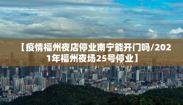 【疫情福州夜店停业南宁能开门吗/2021年福州夜场25号停业】 【疫情福州夜店停业南宁能开门吗/2021年福州夜场25号停业】