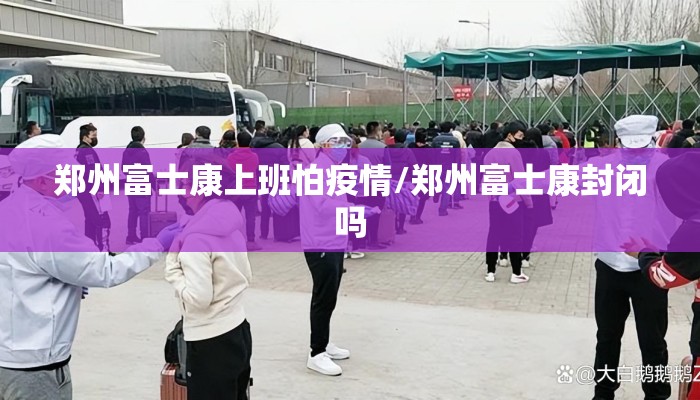 郑州富士康上班怕疫情/郑州富士康封闭吗