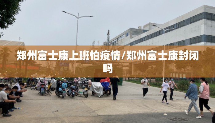 郑州富士康上班怕疫情/郑州富士康封闭吗