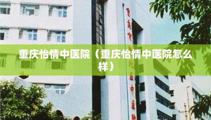 重庆怡情中医院（重庆怡情中医院怎么样）